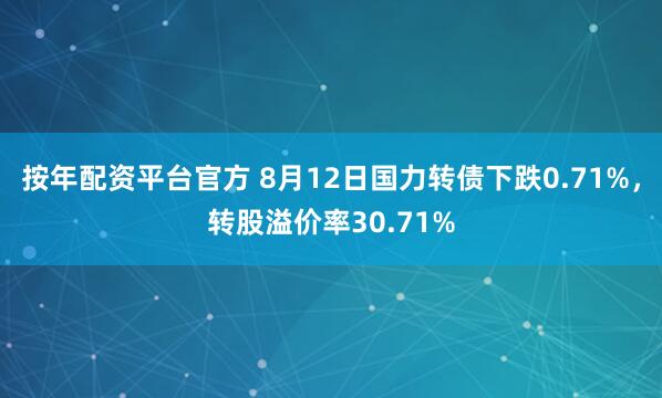 按年配资平台官方 8月12日国力转债下跌0.71%，转股溢价率30.71%