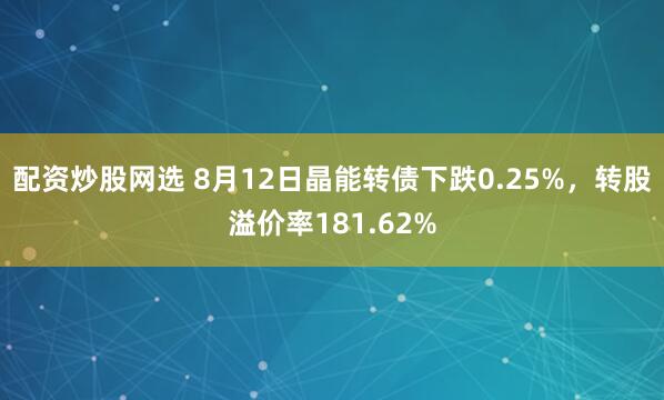 配资炒股网选 8月12日晶能转债下跌0.25%，转股溢价率181.62%