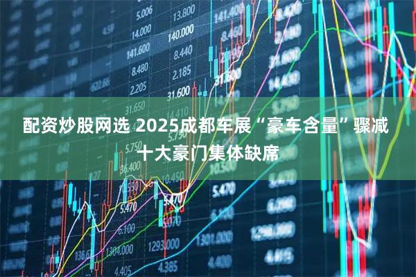 配资炒股网选 2025成都车展“豪车含量”骤减 十大豪门集体缺席