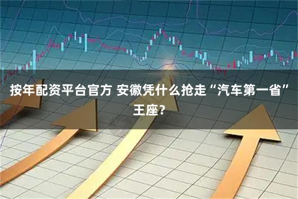 按年配资平台官方 安徽凭什么抢走“汽车第一省”王座？