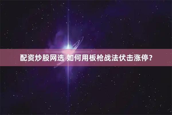 配资炒股网选 如何用板枪战法伏击涨停？