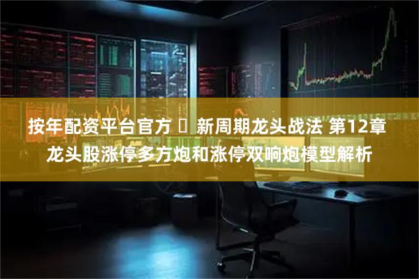 按年配资平台官方 ​新周期龙头战法 第12章 龙头股涨停多方炮和涨停双响炮模型解析
