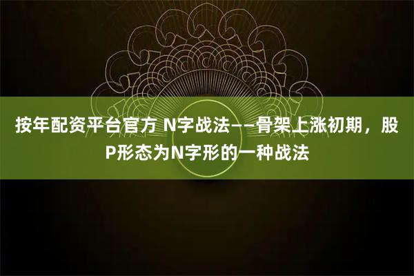 按年配资平台官方 N字战法——骨架上涨初期，股P形态为N字形的一种战法
