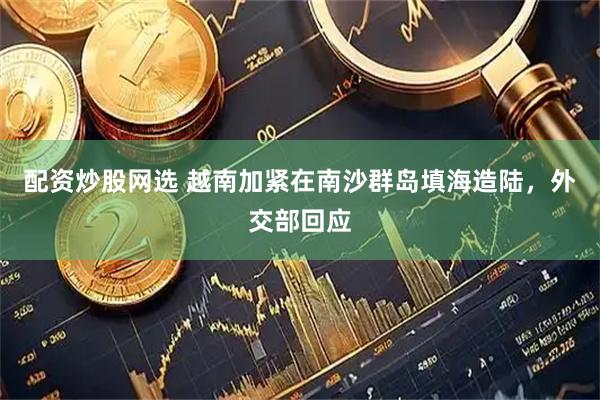 配资炒股网选 越南加紧在南沙群岛填海造陆，外交部回应