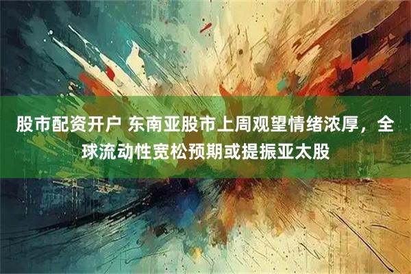 股市配资开户 东南亚股市上周观望情绪浓厚，全球流动性宽松预期或提振亚太股