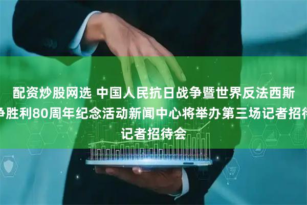 配资炒股网选 中国人民抗日战争暨世界反法西斯战争胜利80周年纪念活动新闻中心将举办第三场记者招待会