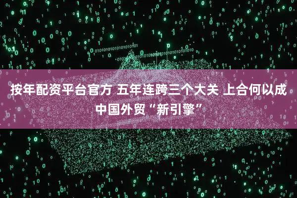 按年配资平台官方 五年连跨三个大关 上合何以成中国外贸“新引擎”