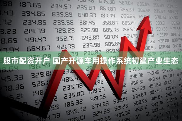 股市配资开户 国产开源车用操作系统初建产业生态