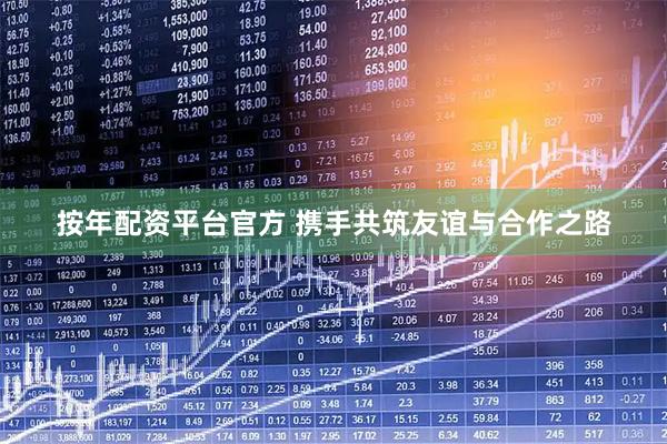 按年配资平台官方 携手共筑友谊与合作之路