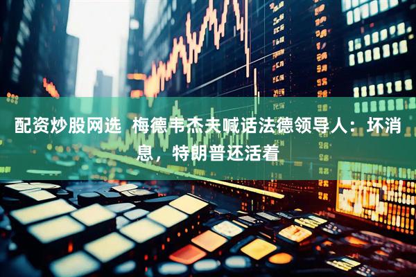 配资炒股网选  梅德韦杰夫喊话法德领导人：坏消息，特朗普还活着