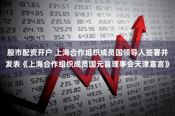 股市配资开户 上海合作组织成员国领导人签署并发表《上海合作组织成员国元首理事会天津宣言》
