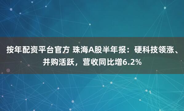 按年配资平台官方 珠海A股半年报：硬科技领涨、并购活跃，营收同比增6.2%