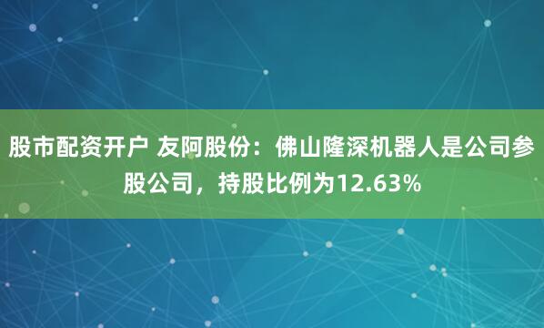 股市配资开户 友阿股份：佛山隆深机器人是公司参股公司，持股比例为12.63%