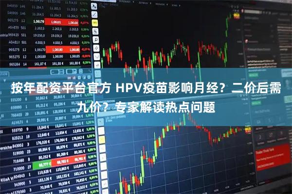 按年配资平台官方 HPV疫苗影响月经？二价后需九价？专家解读热点问题