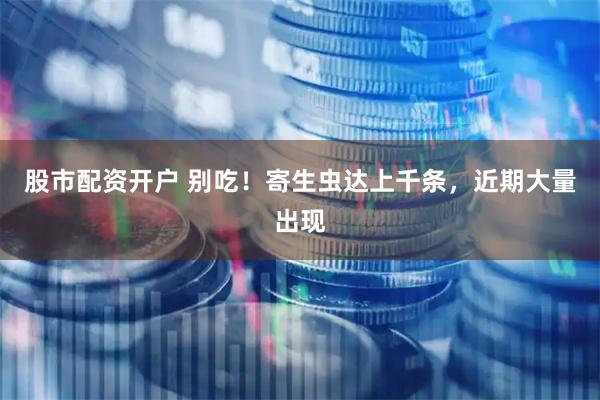 股市配资开户 别吃！寄生虫达上千条，近期大量出现
