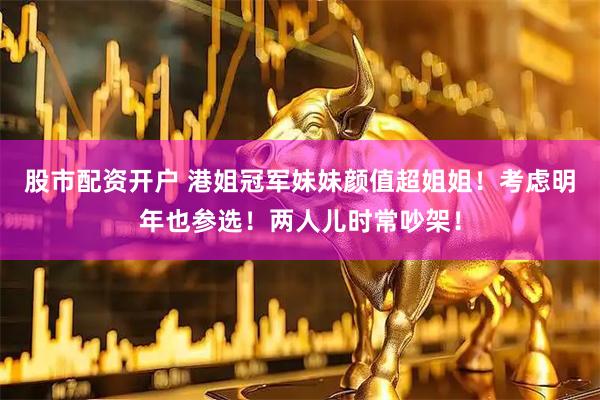 股市配资开户 港姐冠军妹妹颜值超姐姐！考虑明年也参选！两人儿时常吵架！