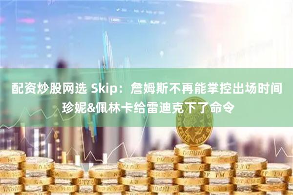配资炒股网选 Skip：詹姆斯不再能掌控出场时间 珍妮&佩林卡给雷迪克下了命令