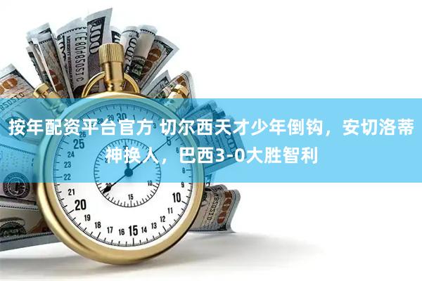 按年配资平台官方 切尔西天才少年倒钩，安切洛蒂神换人，巴西3-0大胜智利