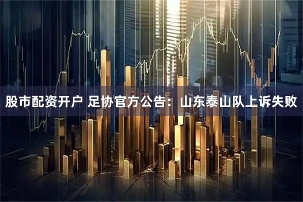 股市配资开户 足协官方公告：山东泰山队上诉失败