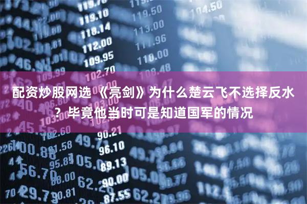 配资炒股网选 《亮剑》为什么楚云飞不选择反水？毕竟他当时可是知道国军的情况