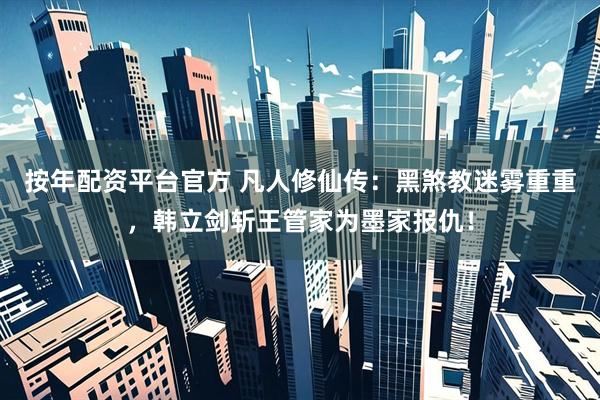 按年配资平台官方 凡人修仙传：黑煞教迷雾重重，韩立剑斩王管家为墨家报仇！