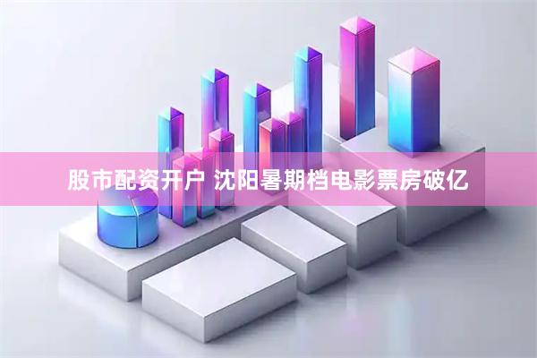 股市配资开户 沈阳暑期档电影票房破亿