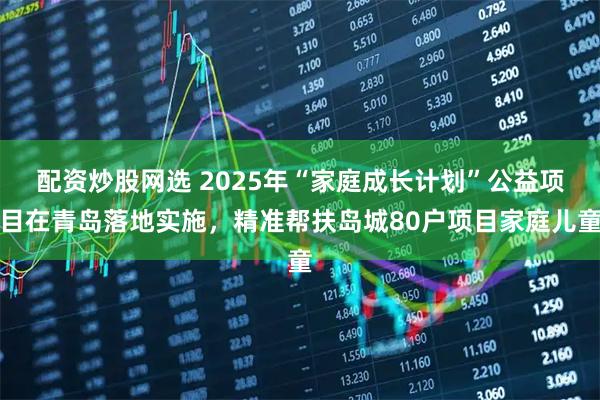 配资炒股网选 2025年“家庭成长计划”公益项目在青岛落地实施，精准帮扶岛城80户项目家庭儿童