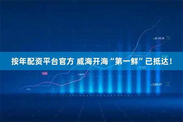 按年配资平台官方 威海开海“第一鲜”已抵达！