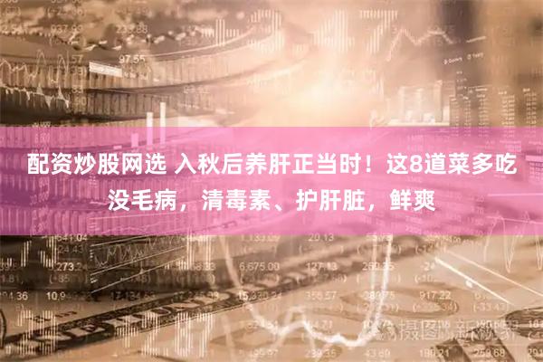 配资炒股网选 入秋后养肝正当时！这8道菜多吃没毛病，清毒素、护肝脏，鲜爽