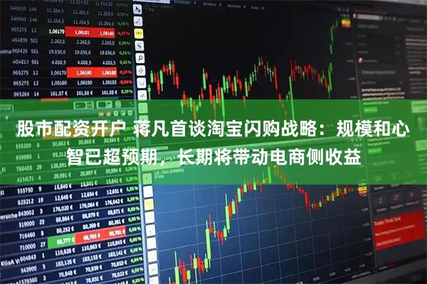 股市配资开户 蒋凡首谈淘宝闪购战略：规模和心智已超预期，长期将带动电商侧收益
