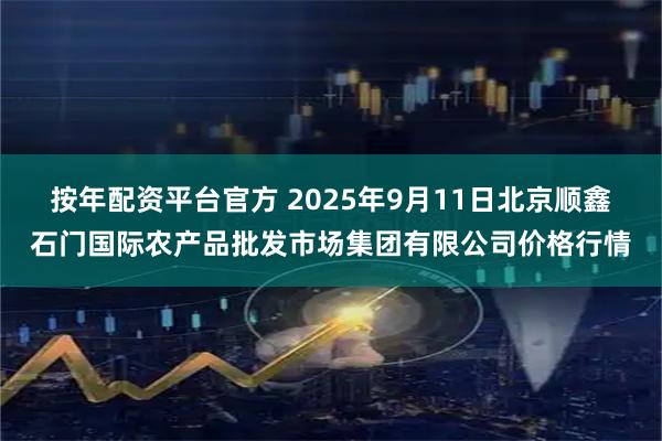 按年配资平台官方 2025年9月11日北京顺鑫石门国际农产品批发市场集团有限公司价格行情