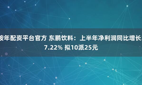 按年配资平台官方 东鹏饮料：上半年净利润同比增长37.22% 拟10派25元