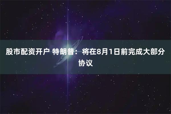 股市配资开户 特朗普：将在8月1日前完成大部分协议