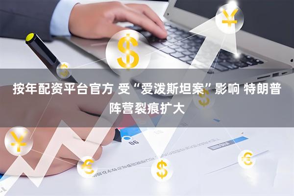 按年配资平台官方 受“爱泼斯坦案”影响 特朗普阵营裂痕扩大