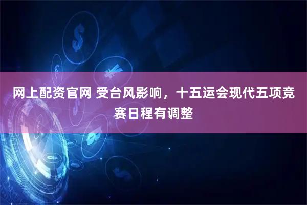 网上配资官网 受台风影响，十五运会现代五项竞赛日程有调整