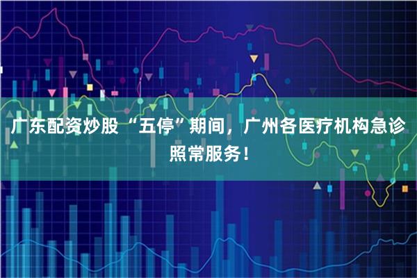 广东配资炒股 “五停”期间，广州各医疗机构急诊照常服务！