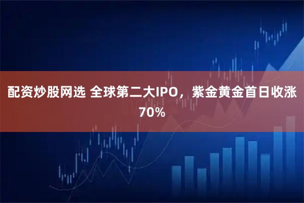 配资炒股网选 全球第二大IPO，紫金黄金首日收涨70%