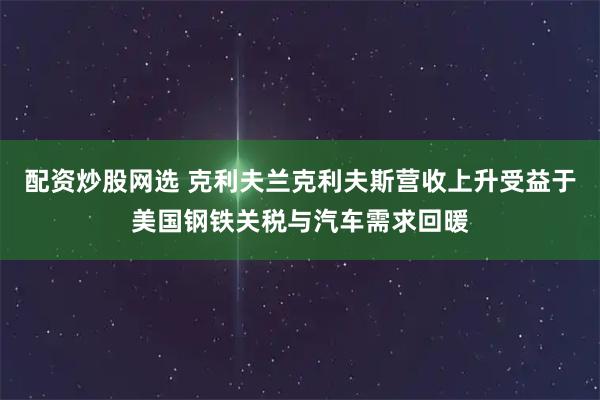 配资炒股网选 克利夫兰克利夫斯营收上升　受益于美国钢铁关税与汽车需求回暖