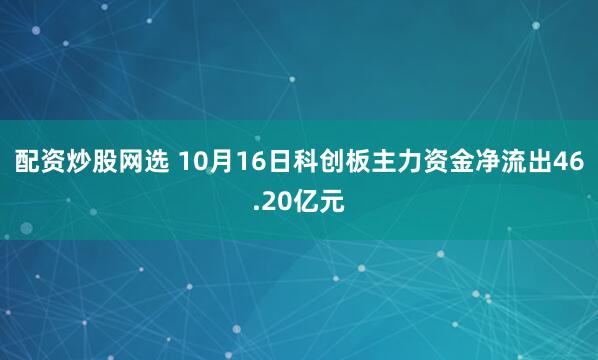 配资炒股网选 10月16日科创板主力资金净流出46.20亿元