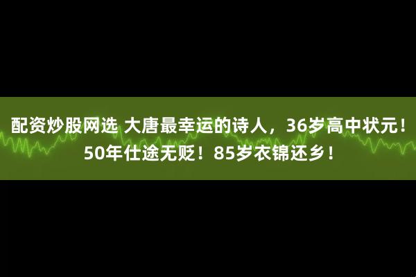 配资炒股网选 大唐最幸运的诗人，36岁高中状元！50年仕途无贬！85岁衣锦还乡！