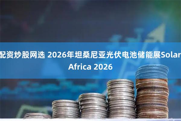 配资炒股网选 2026年坦桑尼亚光伏电池储能展Solar Africa 2026