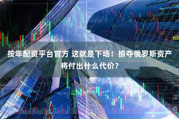按年配资平台官方 这就是下场！掠夺俄罗斯资产将付出什么代价？