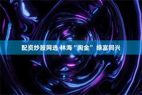 配资炒股网选 林海“淘金” 绿富同兴