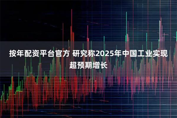 按年配资平台官方 研究称2025年中国工业实现超预期增长