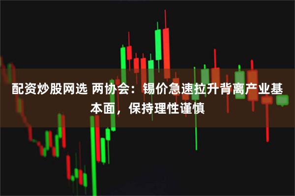 配资炒股网选 两协会：锡价急速拉升背离产业基本面，保持理性谨慎