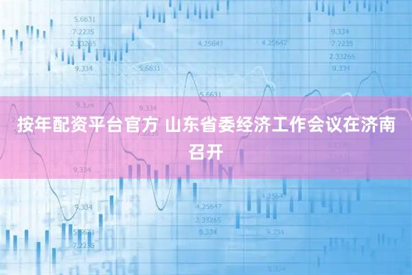 按年配资平台官方 山东省委经济工作会议在济南召开