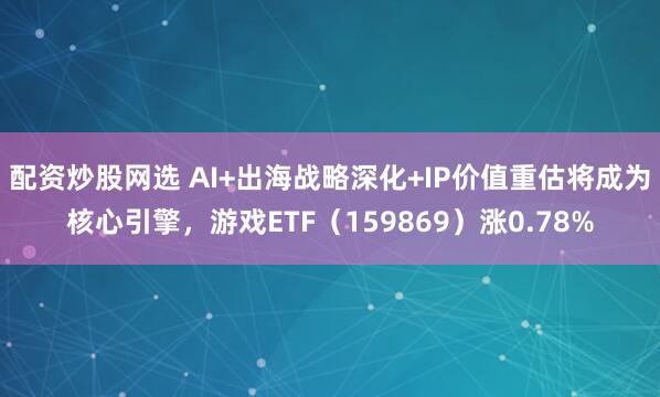配资炒股网选 AI+出海战略深化+IP价值重估将成为核心引擎，游戏ETF（159869）涨0.78%