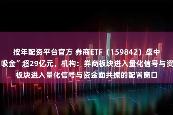 按年配资平台官方 券商ETF（159842）盘中溢价，近60日累计“吸金”超29亿元，机构：券商板块进入量化信号与资金面共振的配置窗口