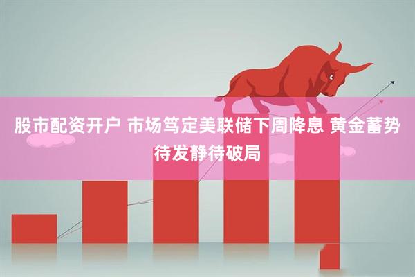 股市配资开户 市场笃定美联储下周降息 黄金蓄势待发静待破局