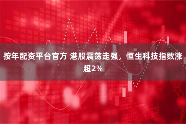 按年配资平台官方 港股震荡走强，恒生科技指数涨超2%